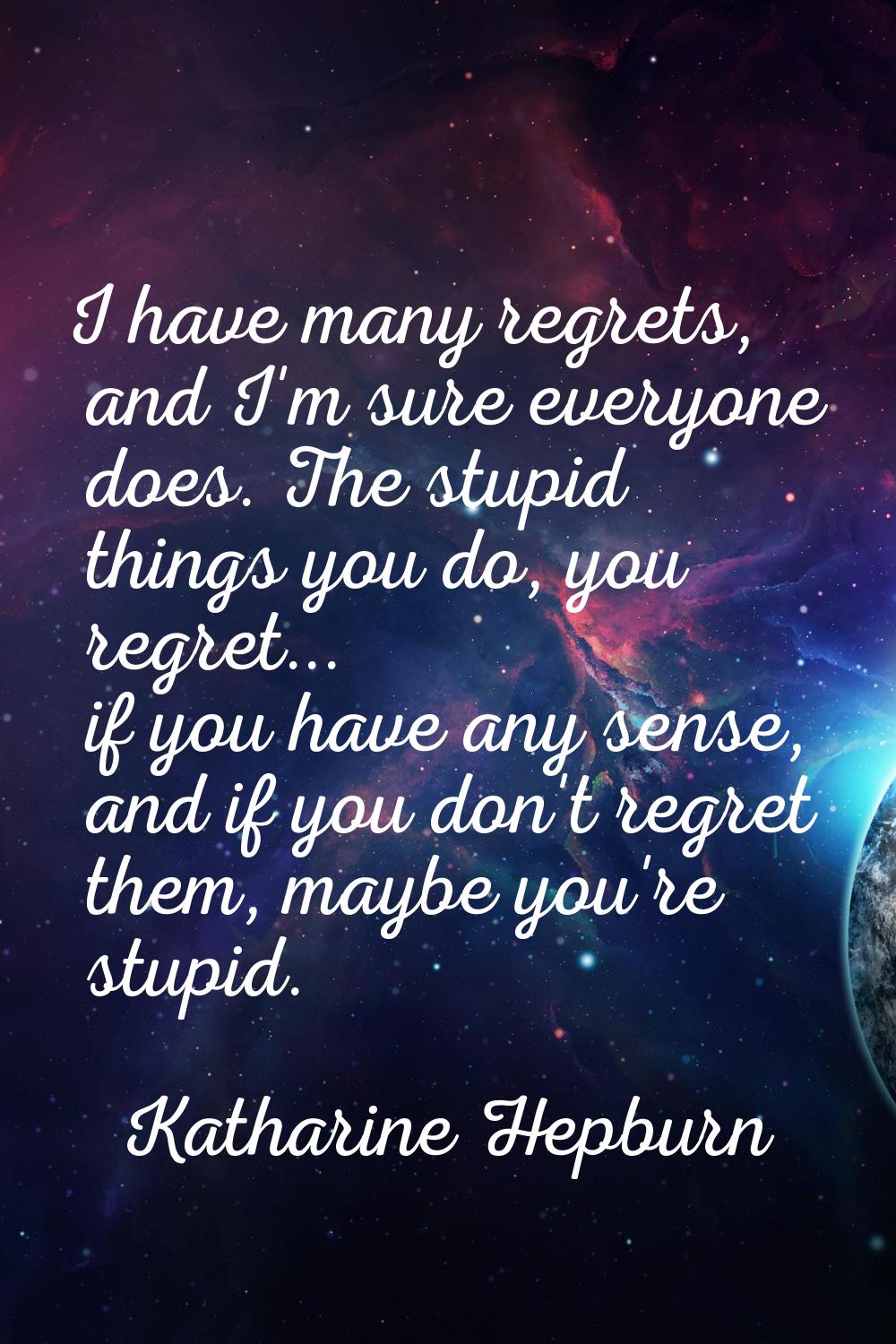 I have many regrets, and I'm sure everyone does. The stupid things you do, you regret... if you hav