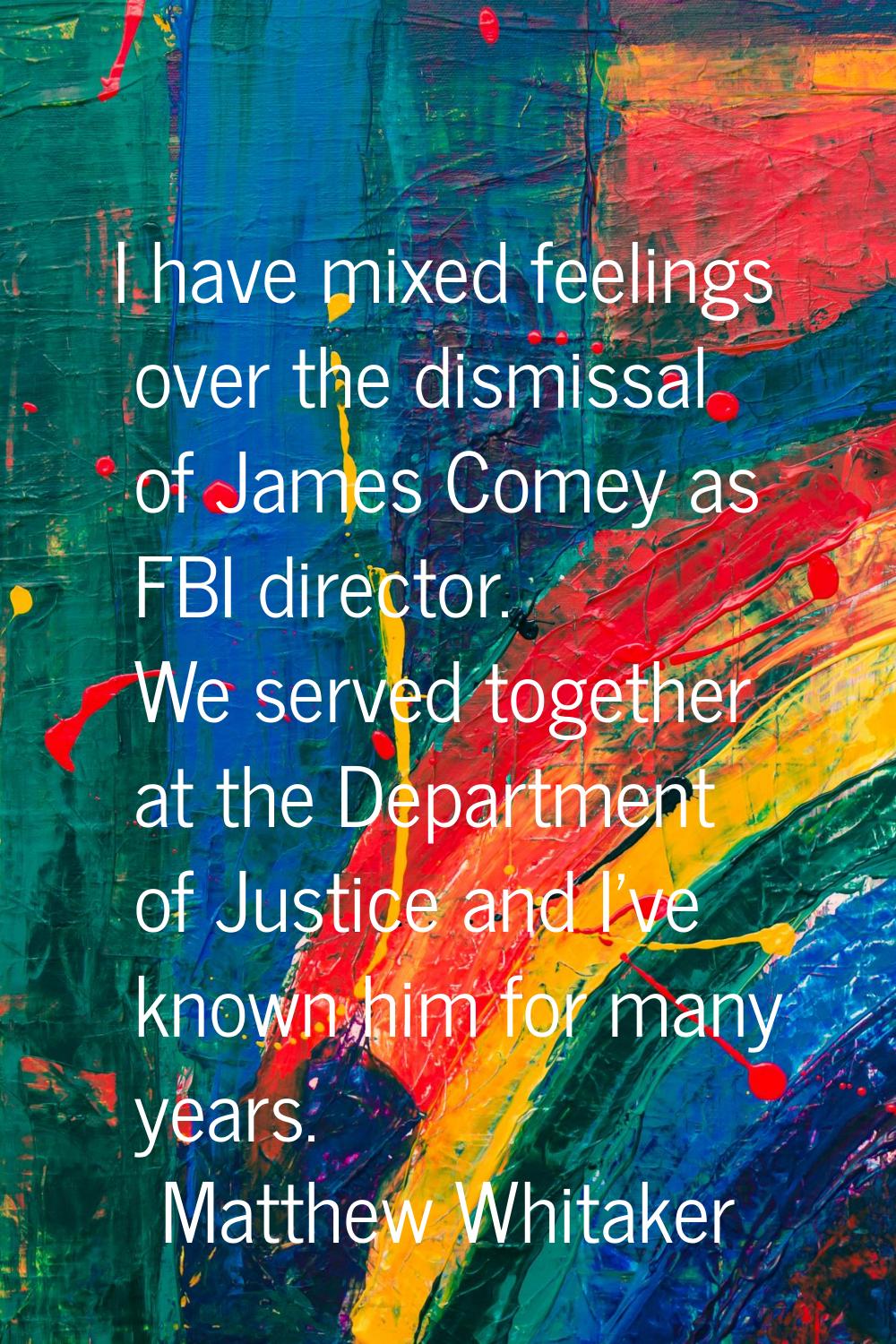 I have mixed feelings over the dismissal of James Comey as FBI director. We served together at the 