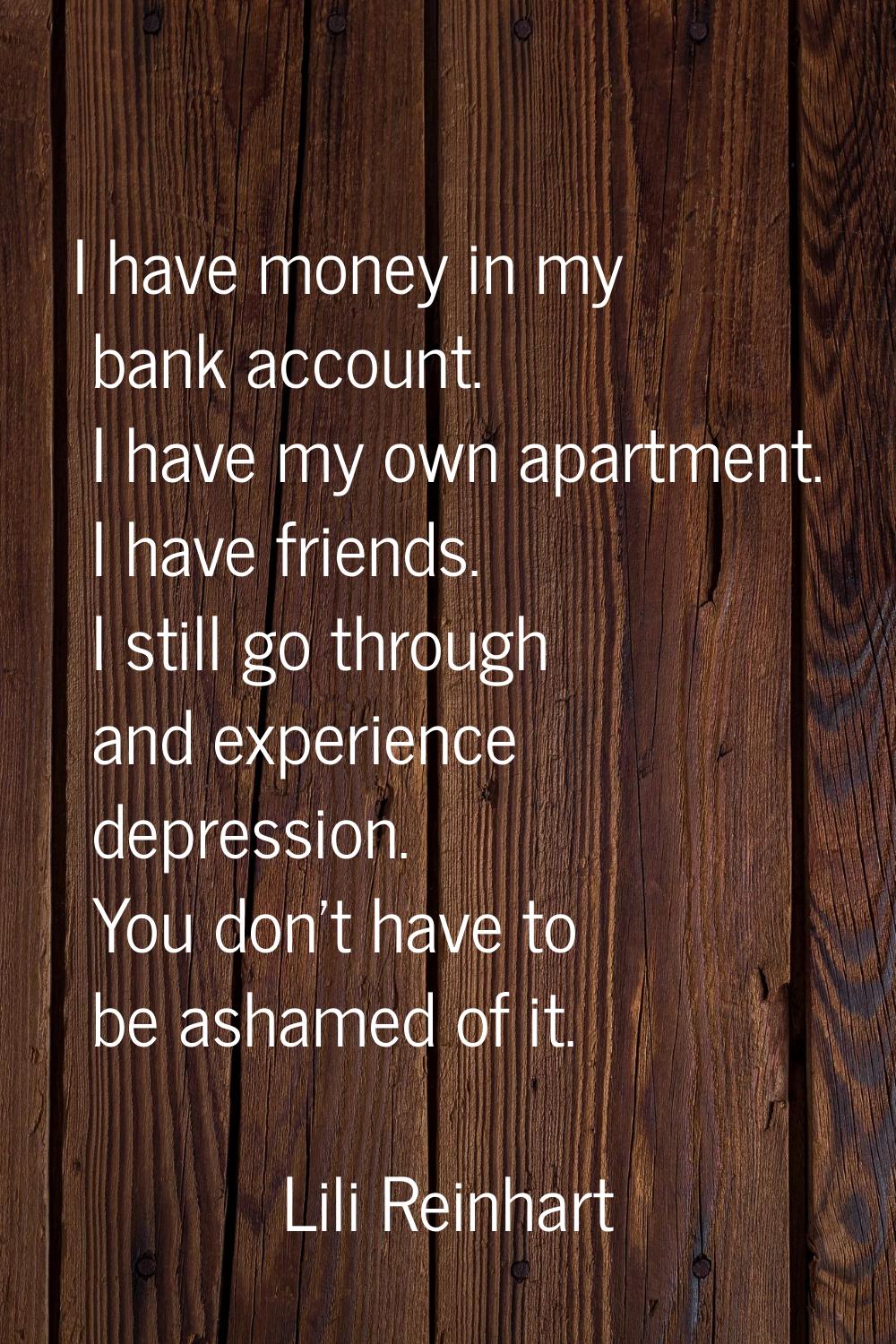 I have money in my bank account. I have my own apartment. I have friends. I still go through and ex