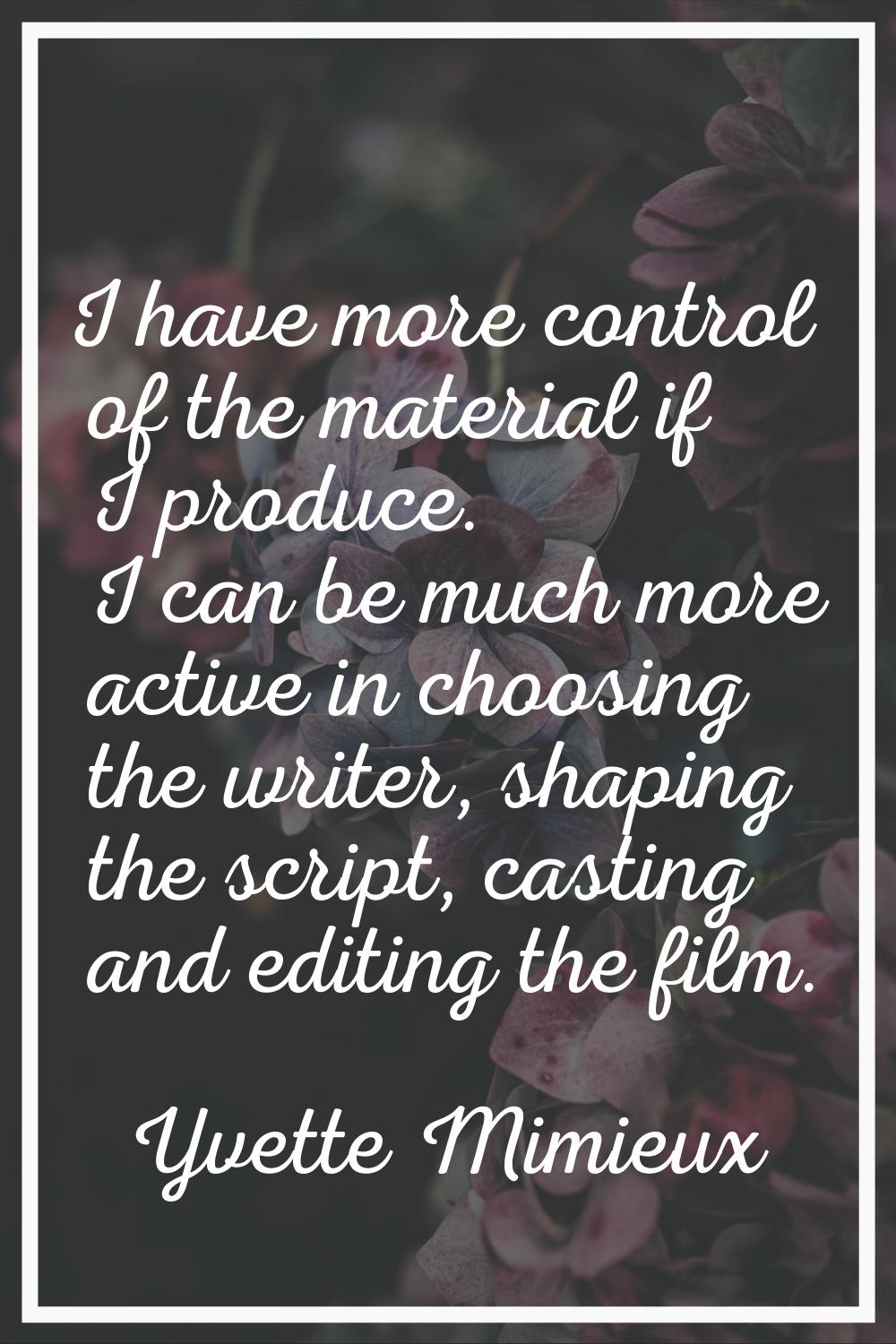 I have more control of the material if I produce. I can be much more active in choosing the writer,