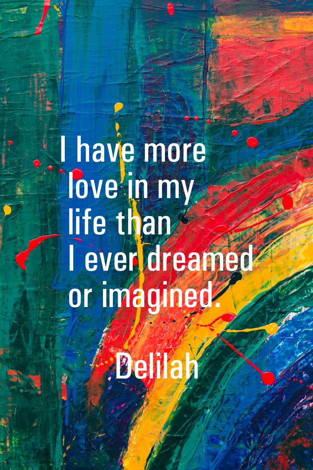 I have more love in my life than I ever dreamed or imagined.