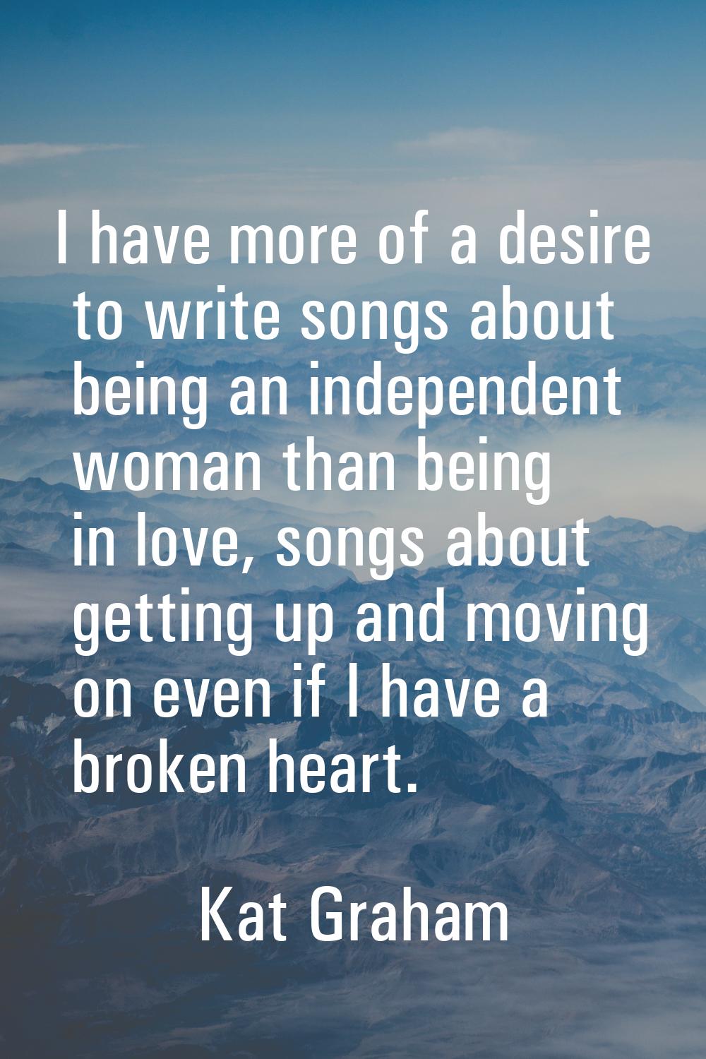 I have more of a desire to write songs about being an independent woman than being in love, songs a