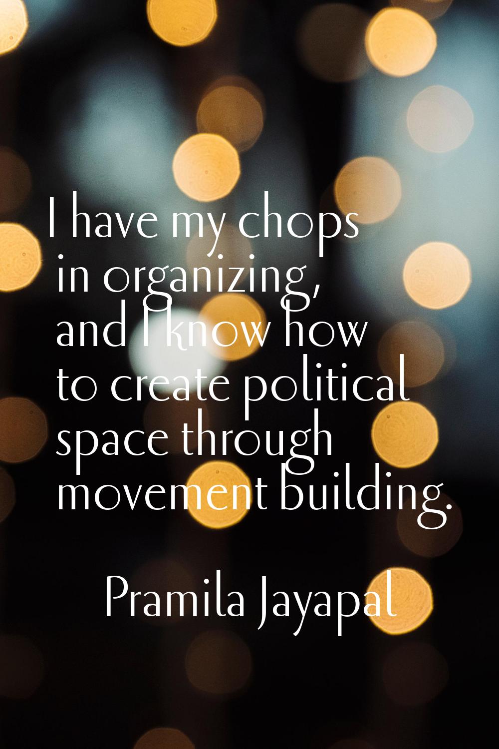 I have my chops in organizing, and I know how to create political space through movement building.