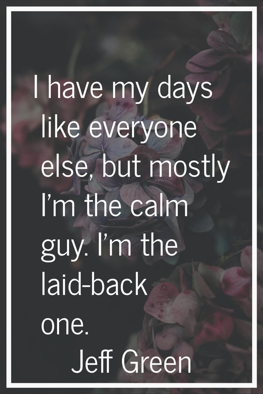 I have my days like everyone else, but mostly I'm the calm guy. I'm the laid-back one.