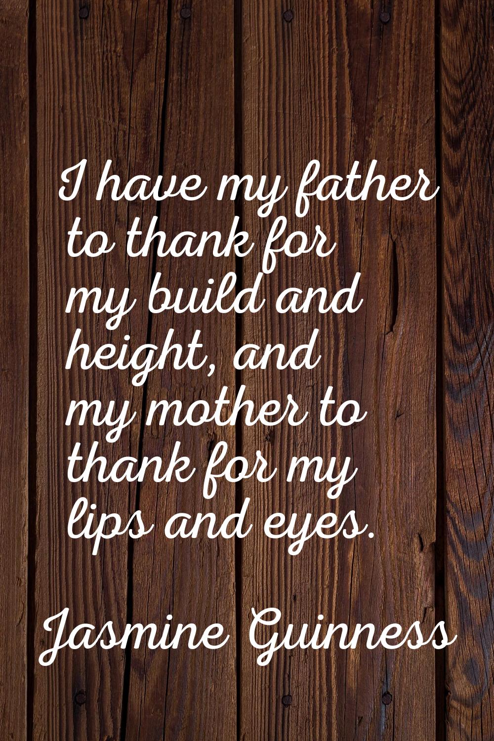 I have my father to thank for my build and height, and my mother to thank for my lips and eyes.