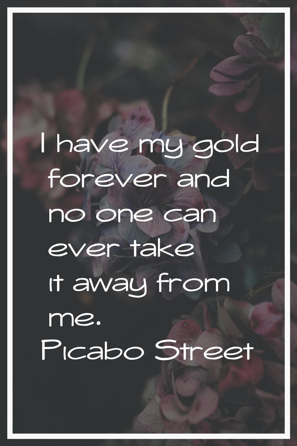 I have my gold forever and no one can ever take it away from me.