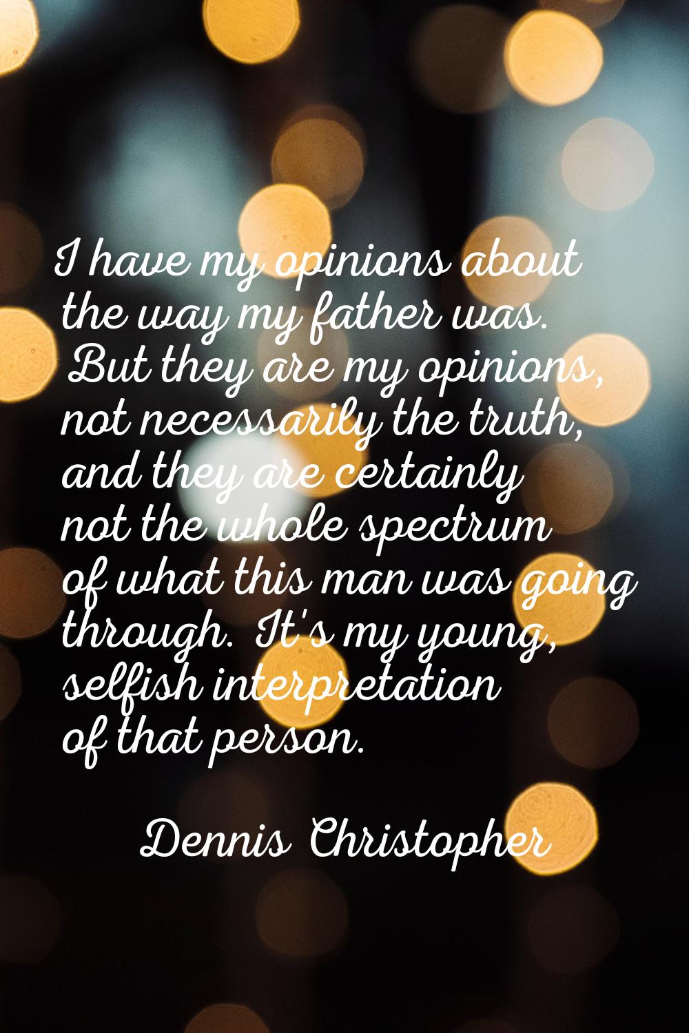 I have my opinions about the way my father was. But they are my opinions, not necessarily the truth