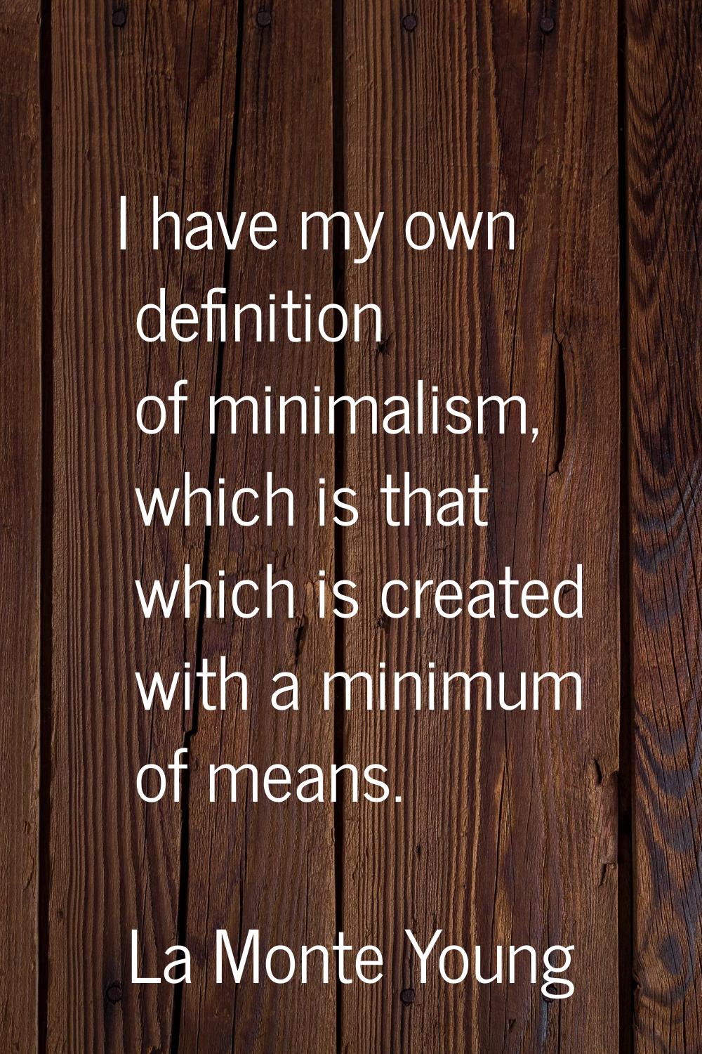 I have my own definition of minimalism, which is that which is created with a minimum of means.