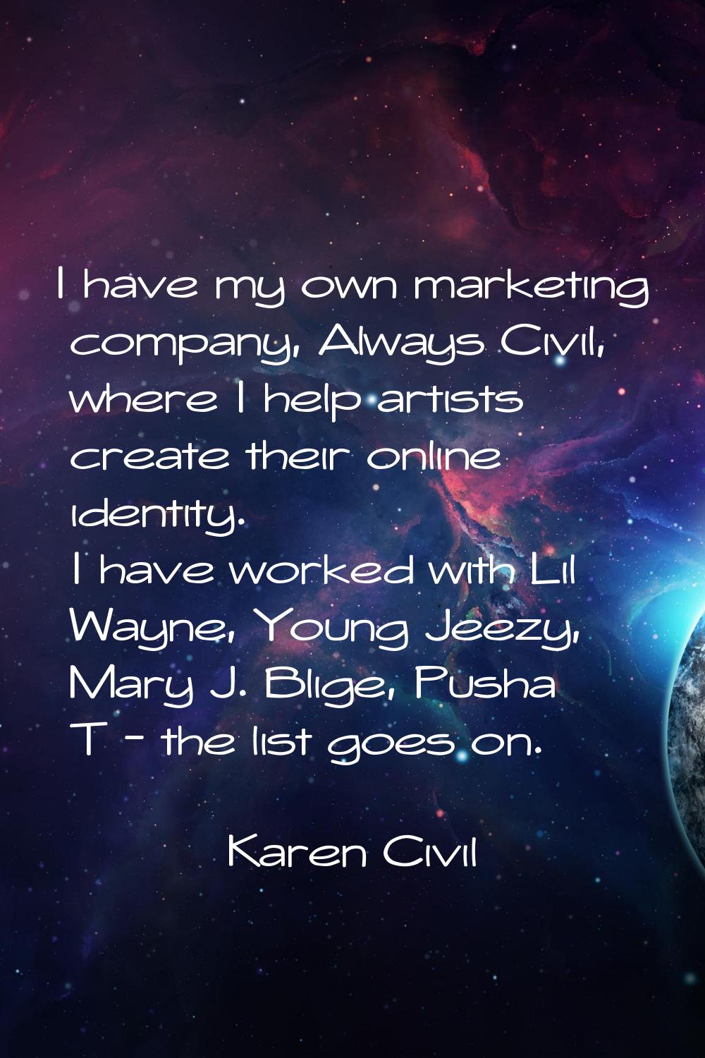 I have my own marketing company, Always Civil, where I help artists create their online identity. I