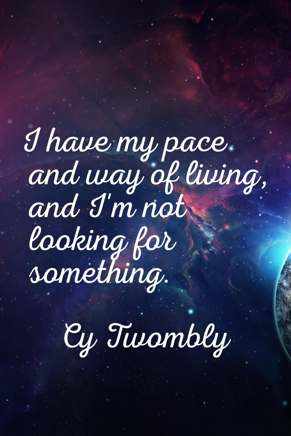 I have my pace and way of living, and I'm not looking for something.