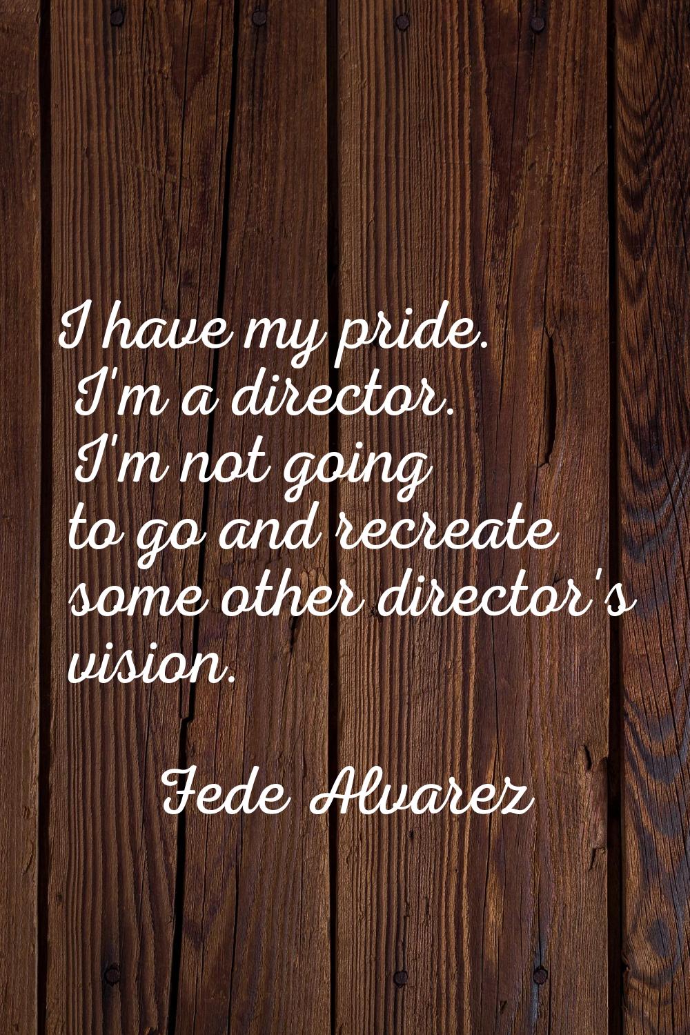 I have my pride. I'm a director. I'm not going to go and recreate some other director's vision.
