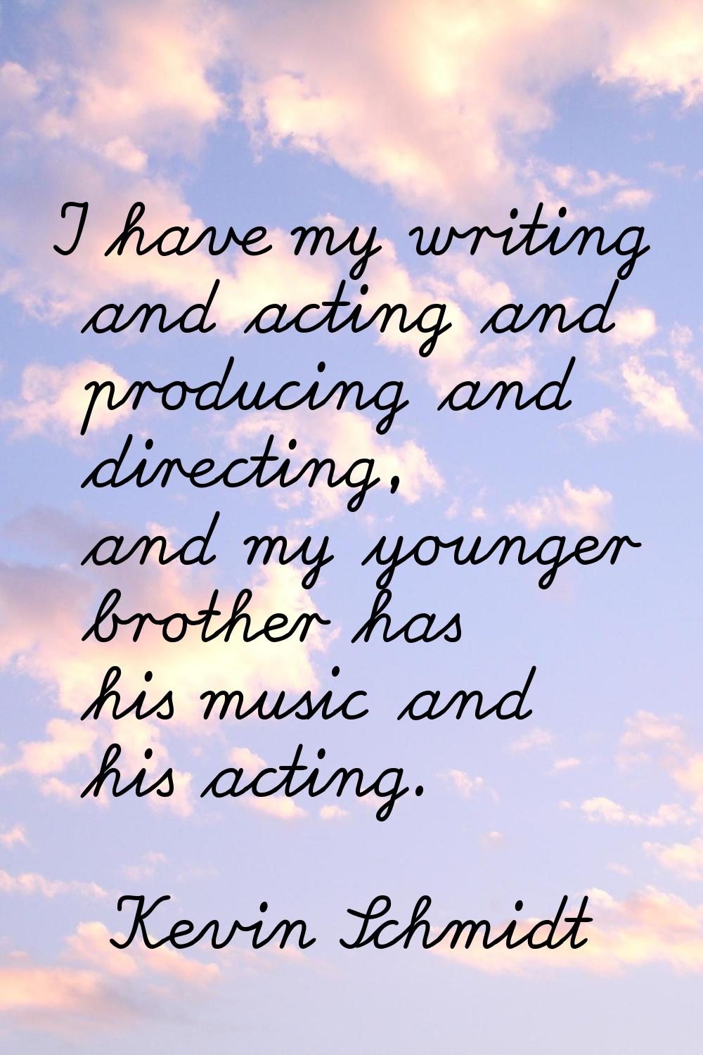 I have my writing and acting and producing and directing, and my younger brother has his music and 