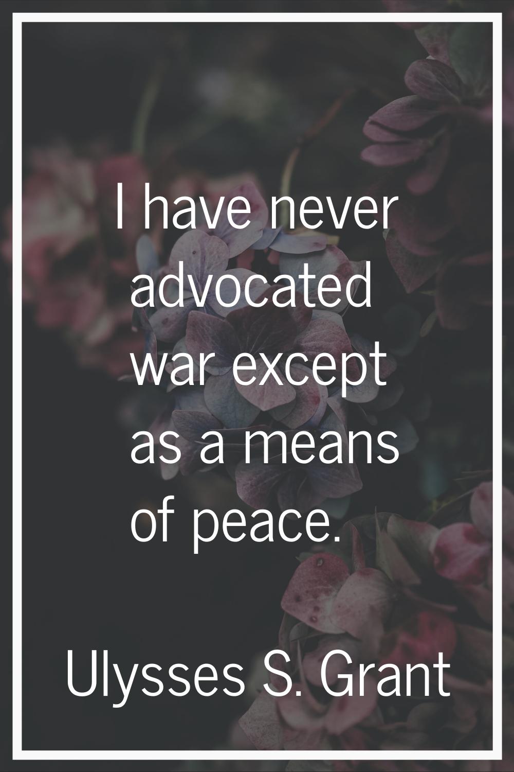 I have never advocated war except as a means of peace.