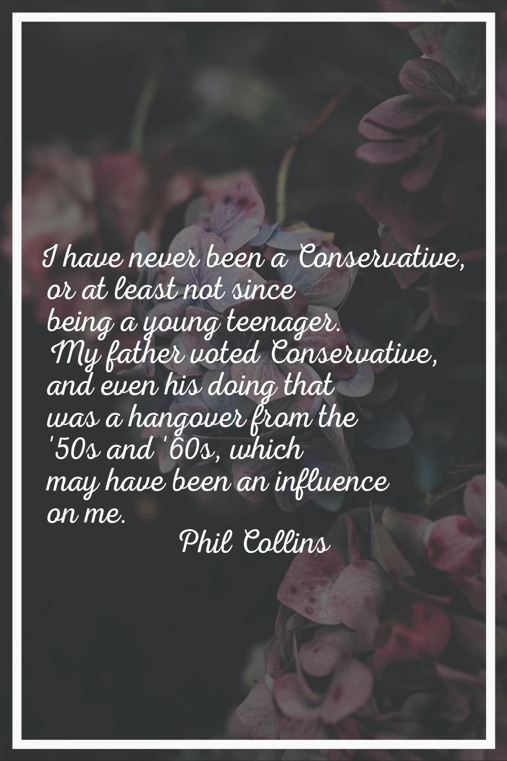 I have never been a Conservative, or at least not since being a young teenager. My father voted Con