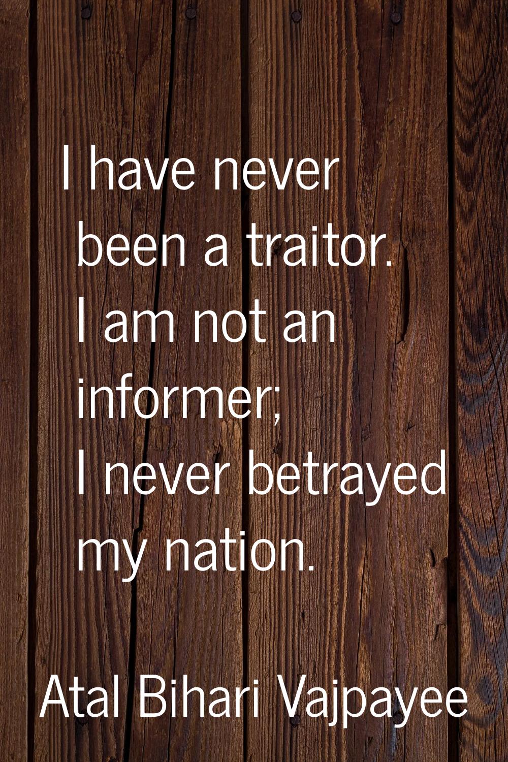 I have never been a traitor. I am not an informer; I never betrayed my nation.