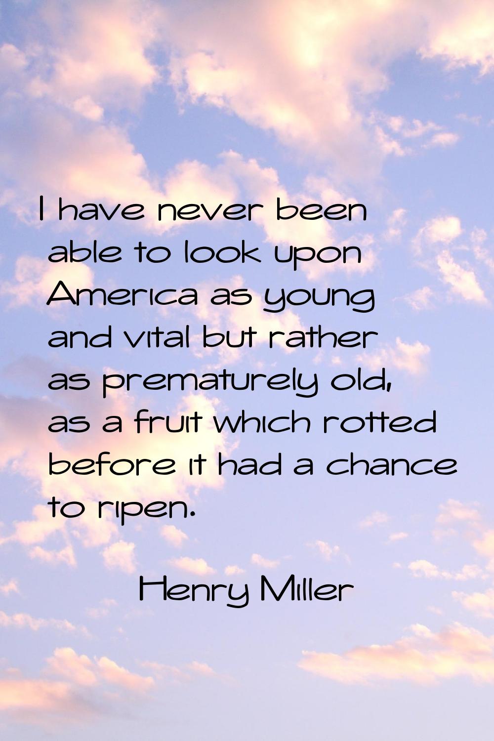 I have never been able to look upon America as young and vital but rather as prematurely old, as a 
