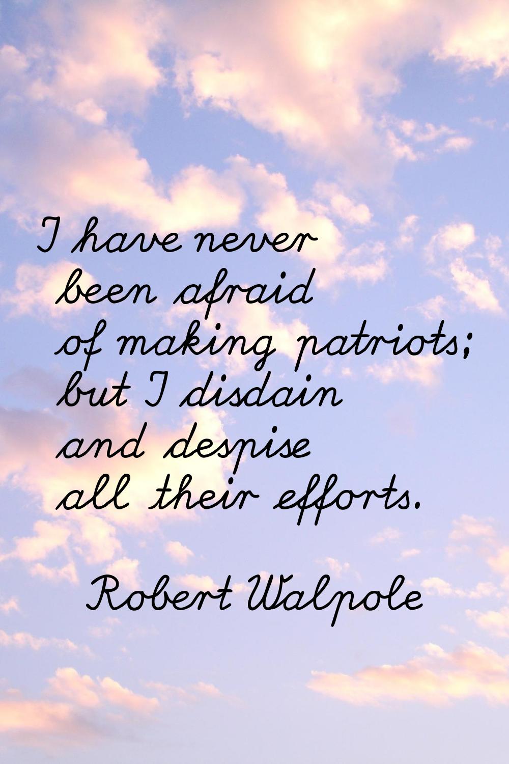 I have never been afraid of making patriots; but I disdain and despise all their efforts.