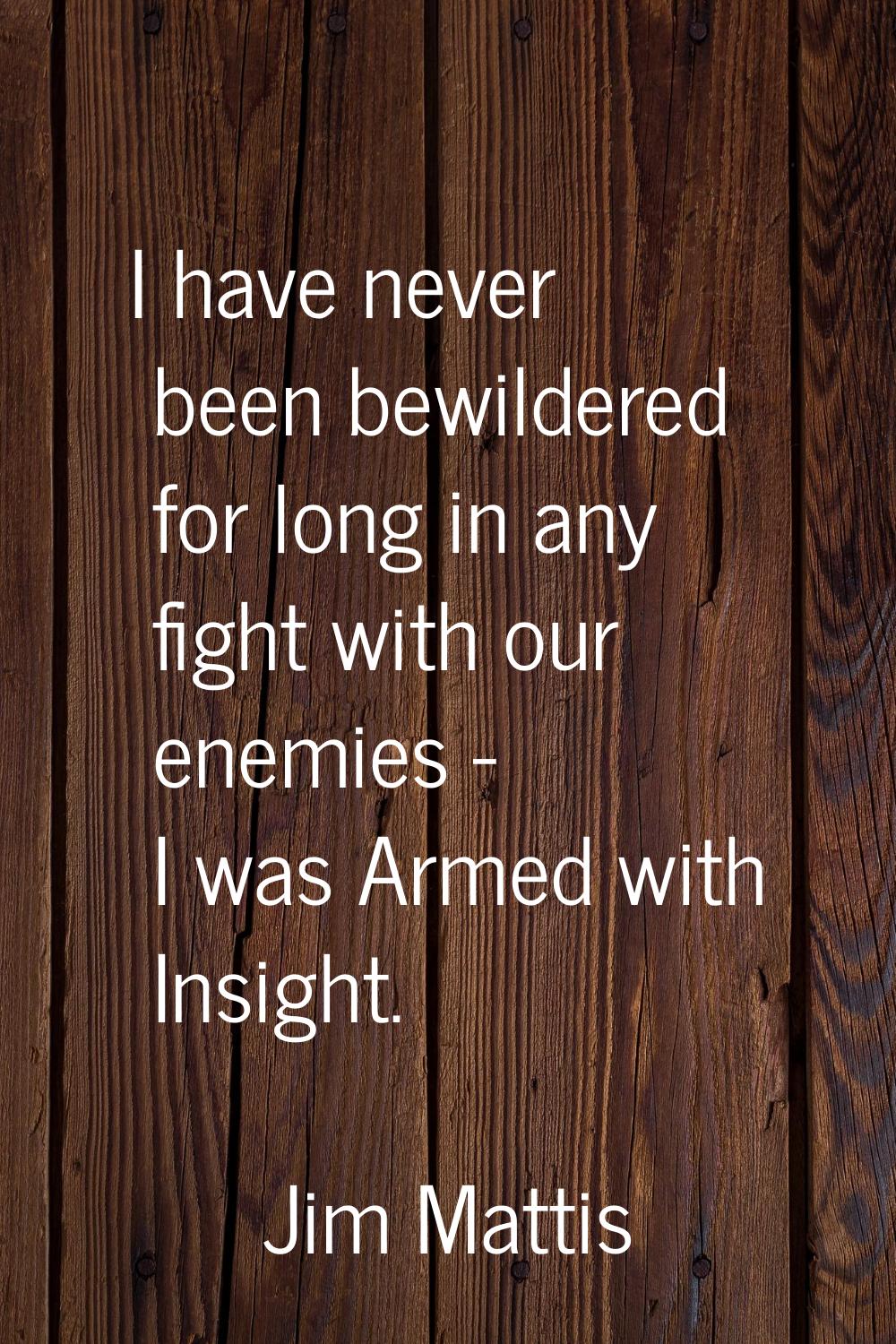 I have never been bewildered for long in any fight with our enemies - I was Armed with Insight.