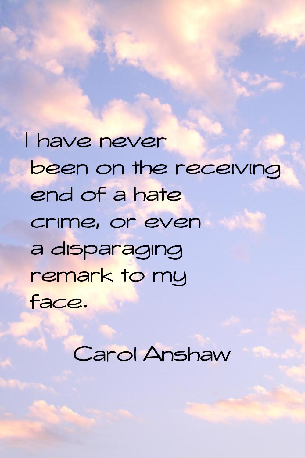 I have never been on the receiving end of a hate crime, or even a disparaging remark to my face.