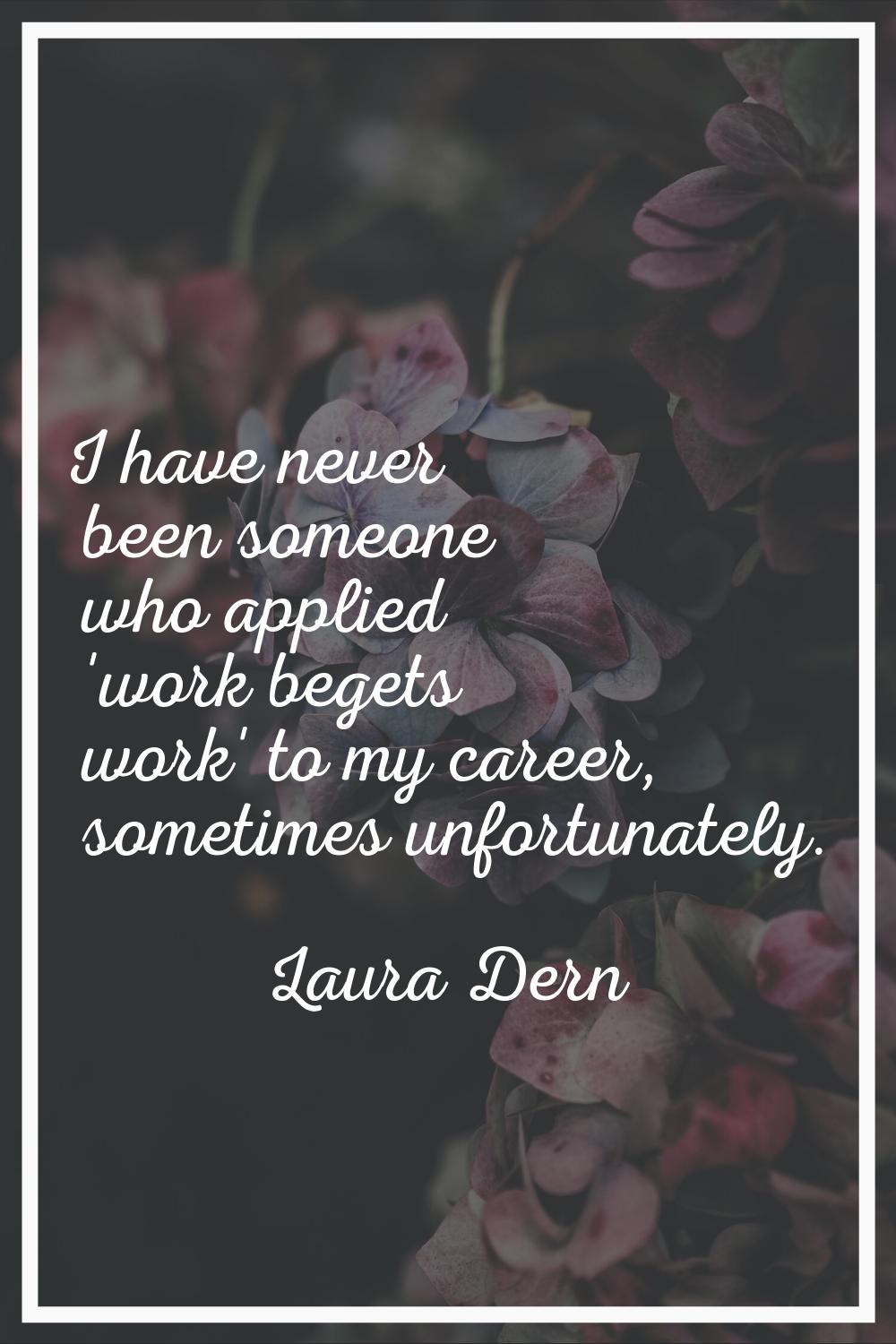 I have never been someone who applied 'work begets work' to my career, sometimes unfortunately.