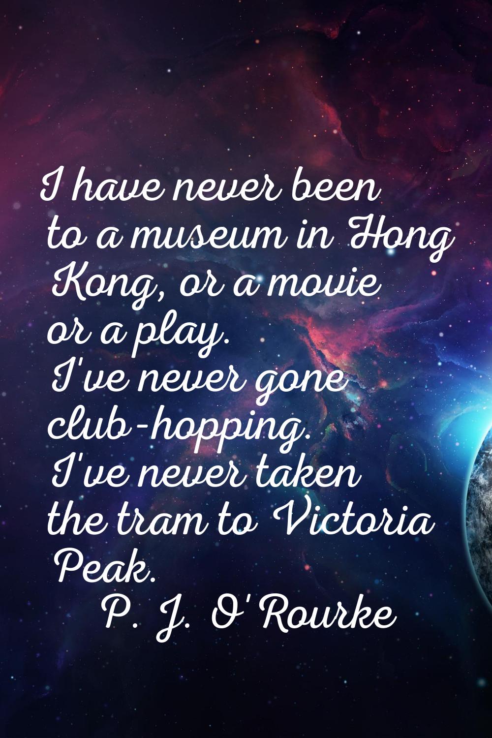 I have never been to a museum in Hong Kong, or a movie or a play. I've never gone club-hopping. I'v