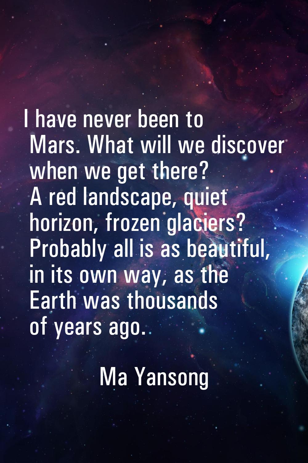 I have never been to Mars. What will we discover when we get there? A red landscape, quiet horizon,