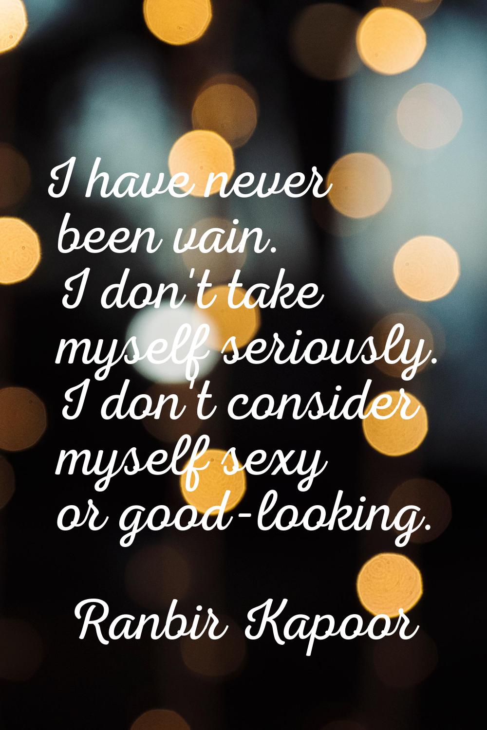 I have never been vain. I don't take myself seriously. I don't consider myself sexy or good-looking