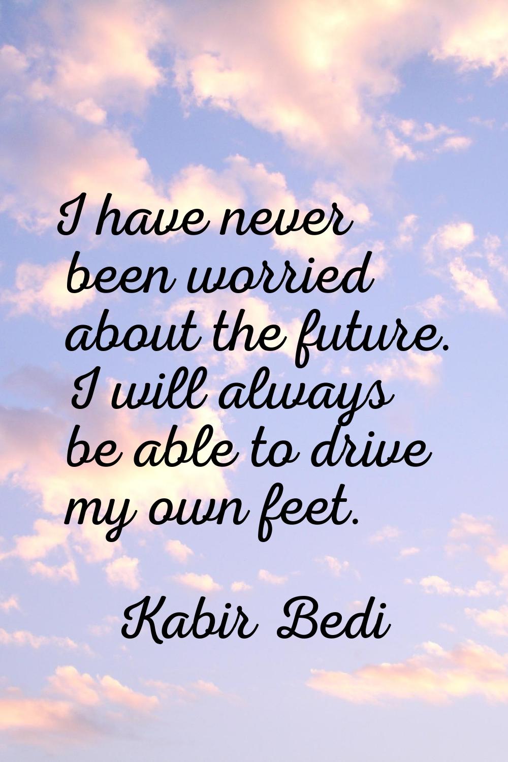 I have never been worried about the future. I will always be able to drive my own feet.