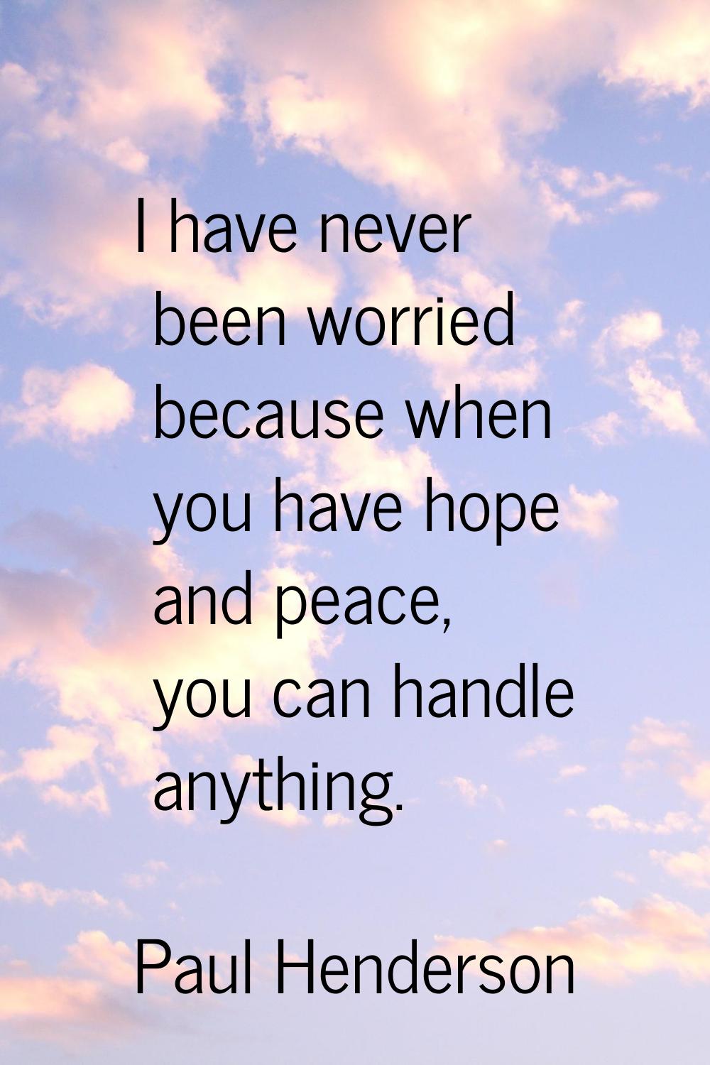 I have never been worried because when you have hope and peace, you can handle anything.