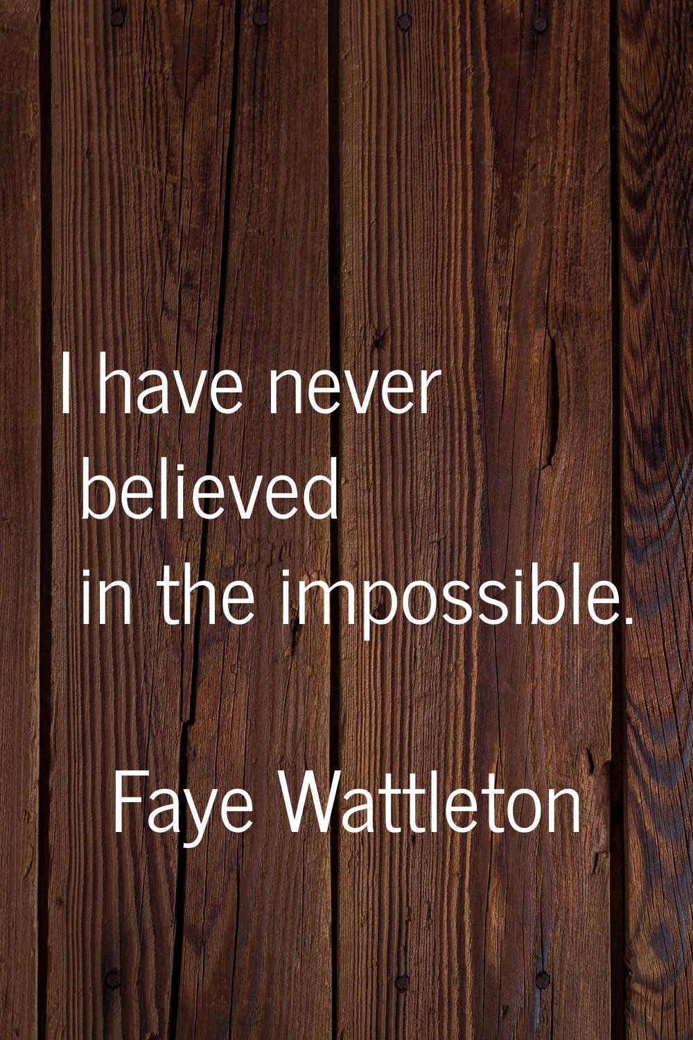 I have never believed in the impossible.