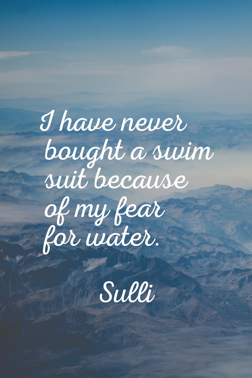 I have never bought a swim suit because of my fear for water.