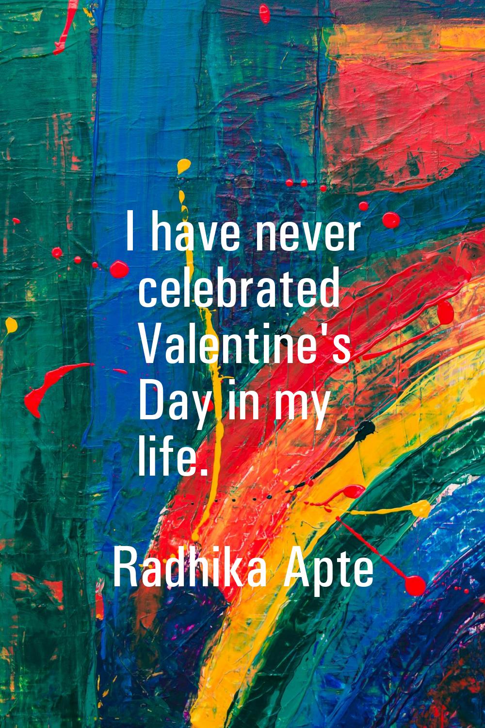I have never celebrated Valentine's Day in my life.