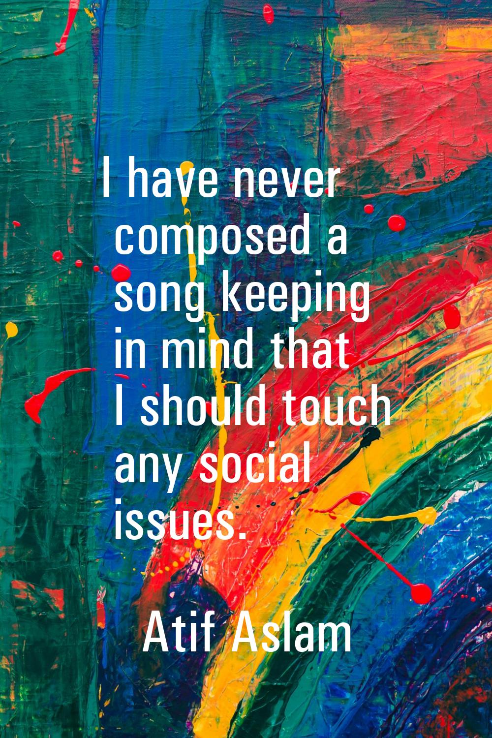 I have never composed a song keeping in mind that I should touch any social issues.