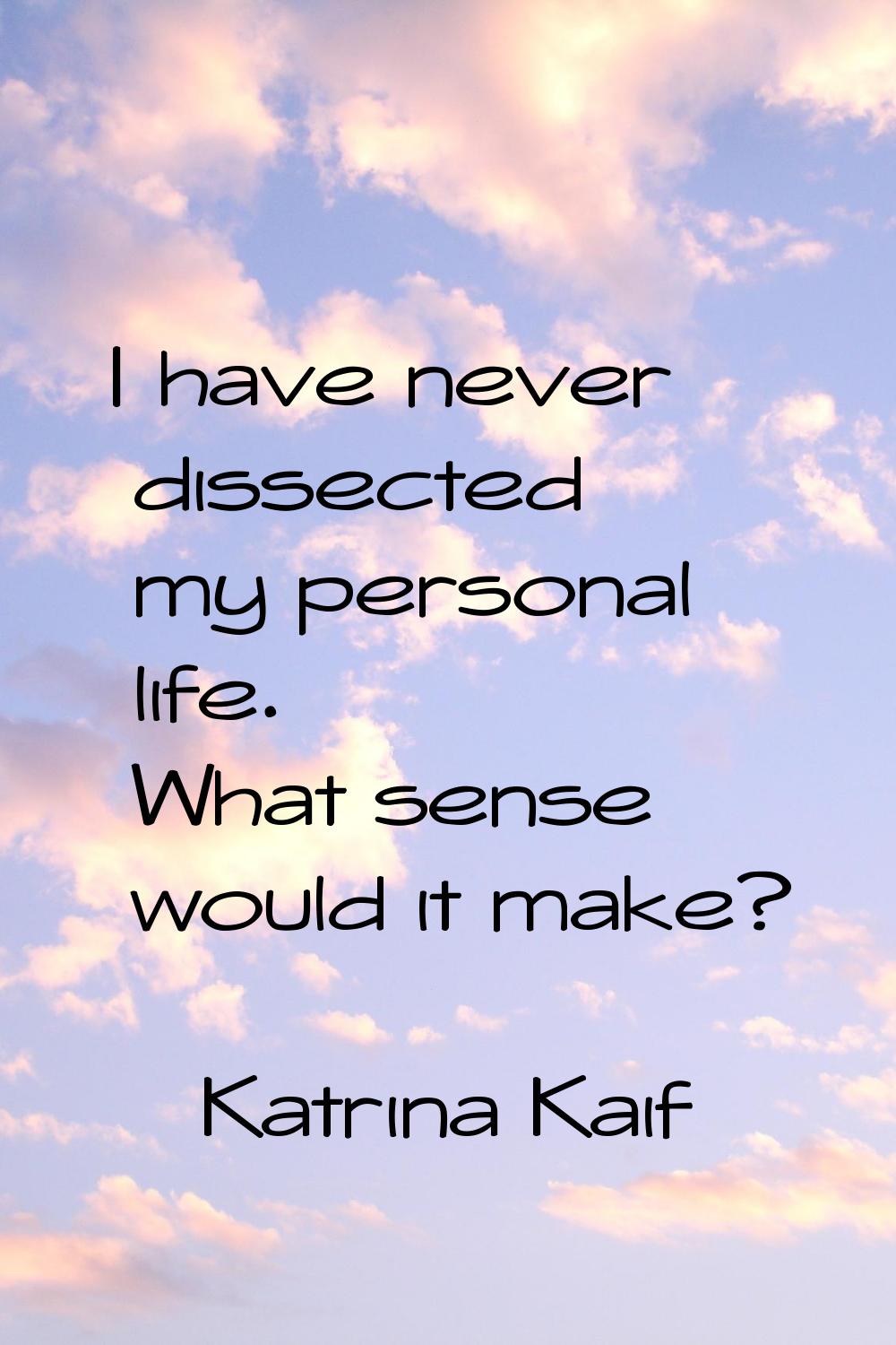 I have never dissected my personal life. What sense would it make?