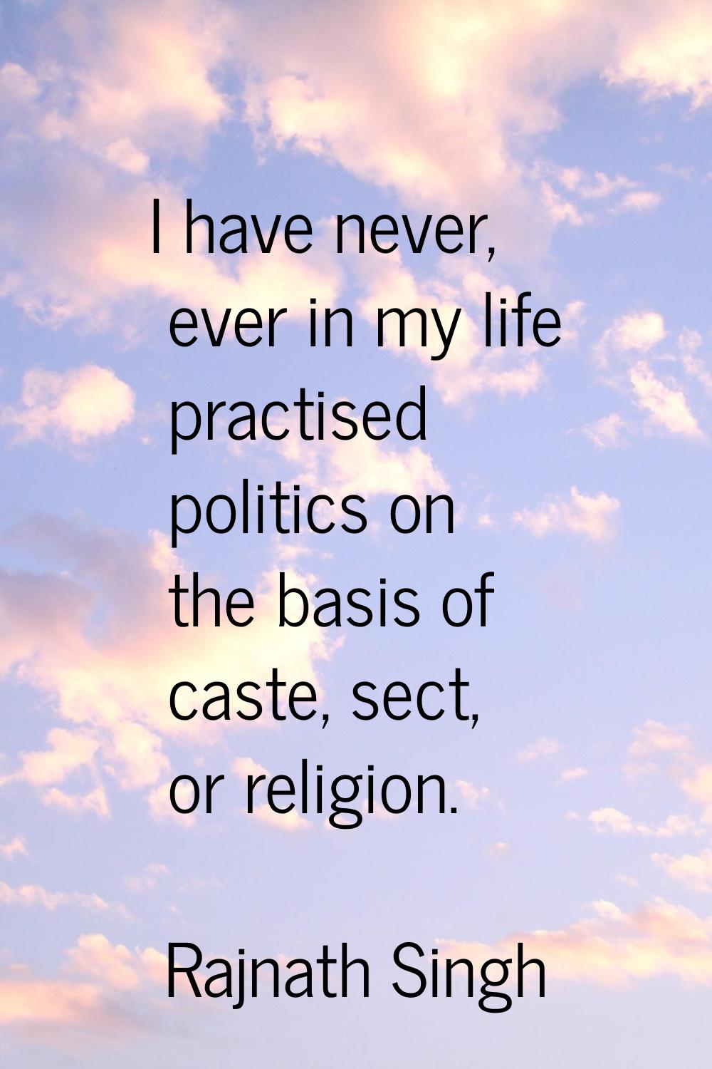 I have never, ever in my life practised politics on the basis of caste, sect, or religion.