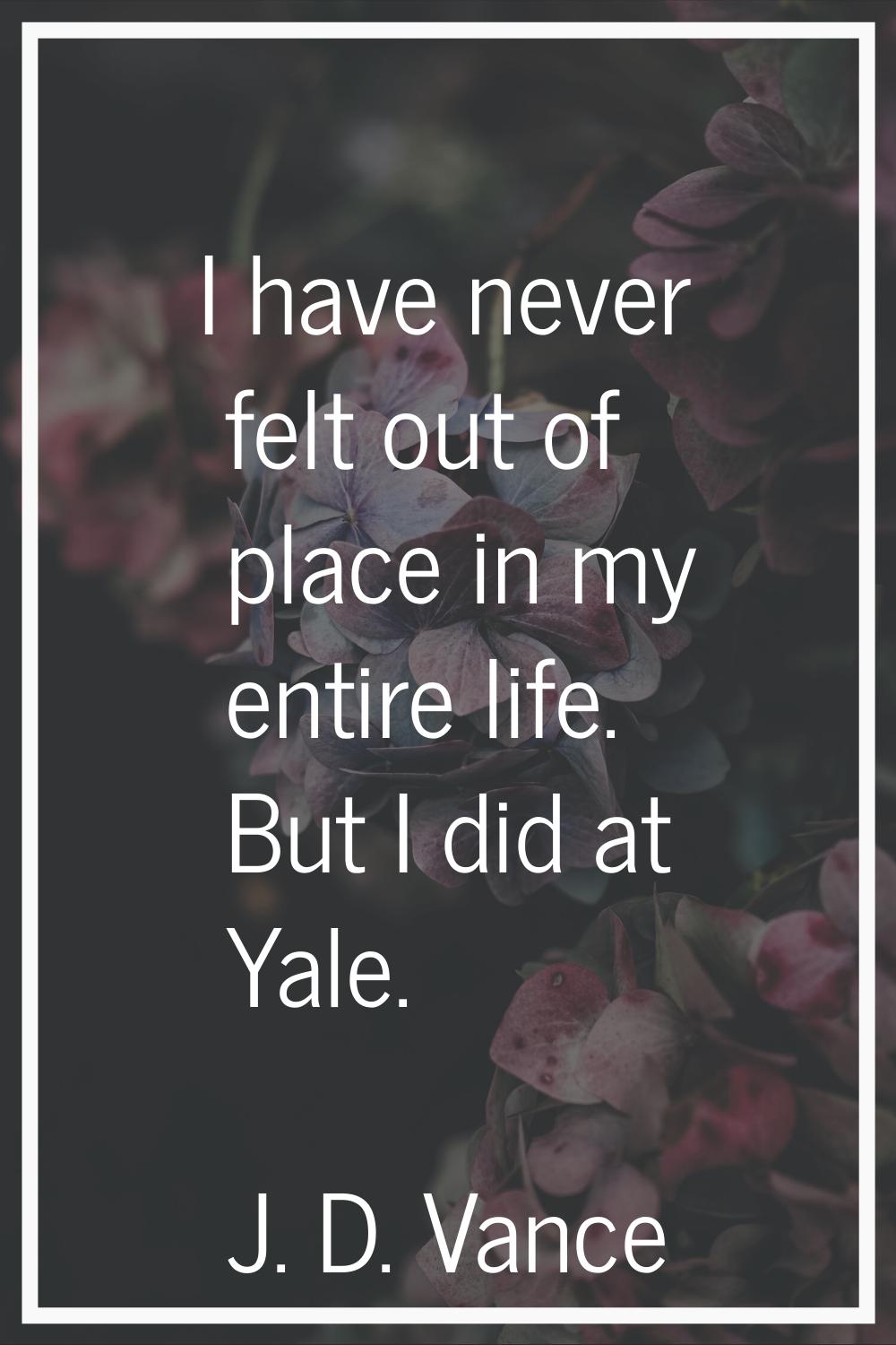 I have never felt out of place in my entire life. But I did at Yale.