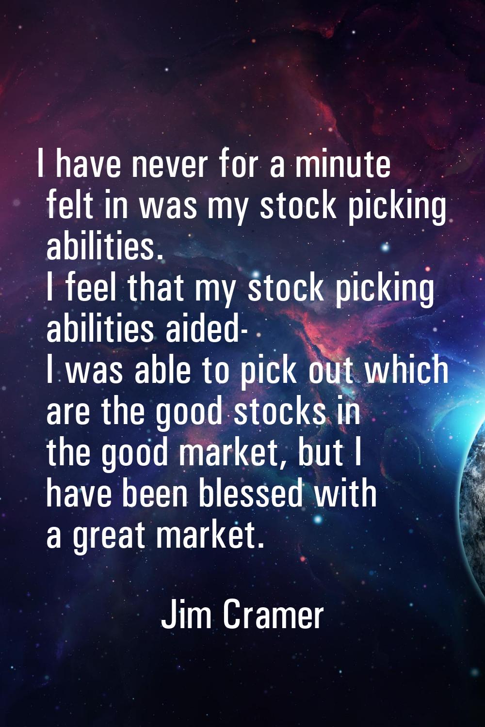 I have never for a minute felt in was my stock picking abilities. I feel that my stock picking abil