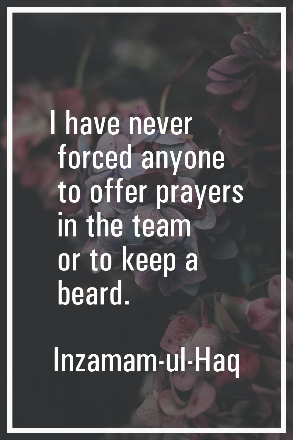 I have never forced anyone to offer prayers in the team or to keep a beard.