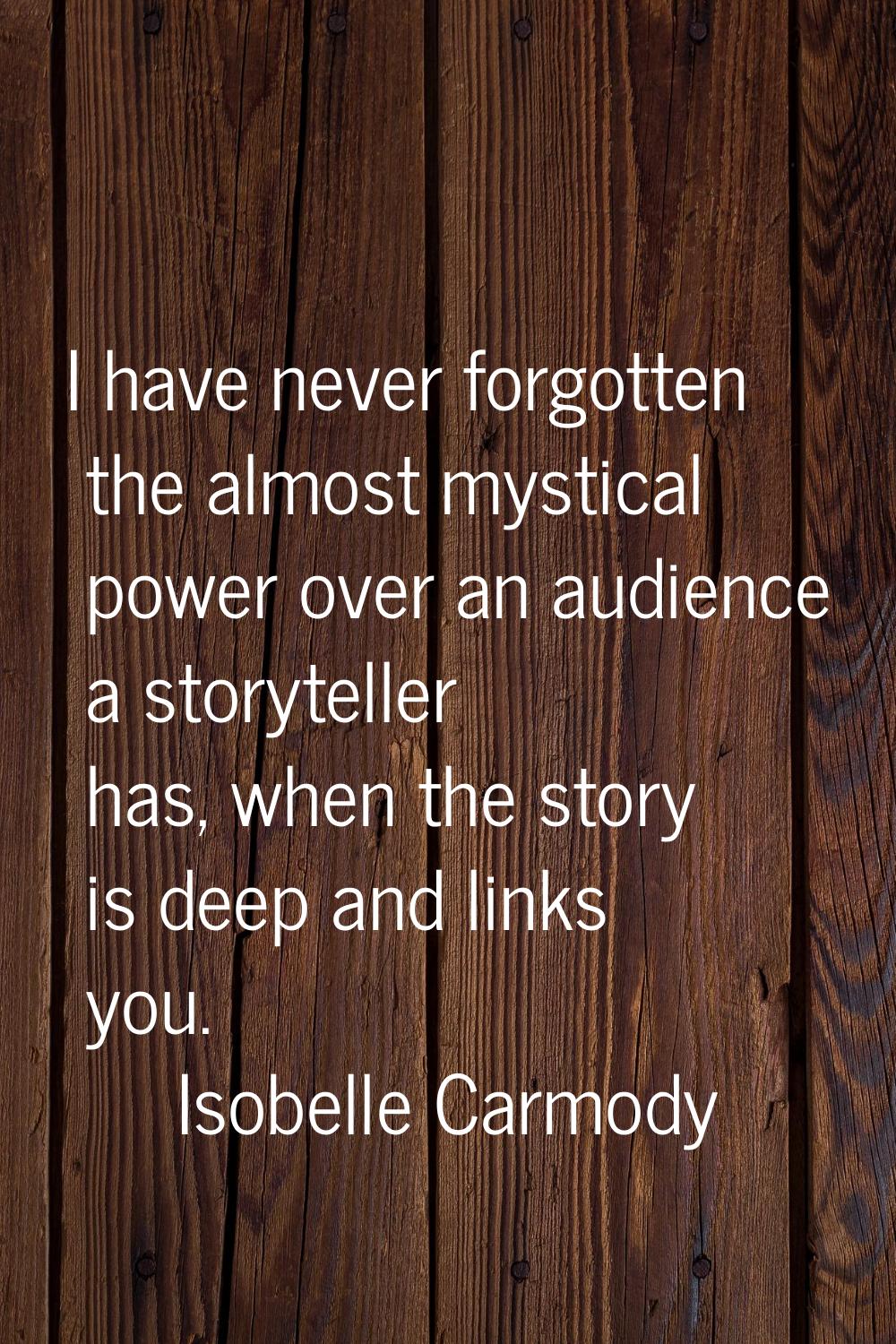 I have never forgotten the almost mystical power over an audience a storyteller has, when the story