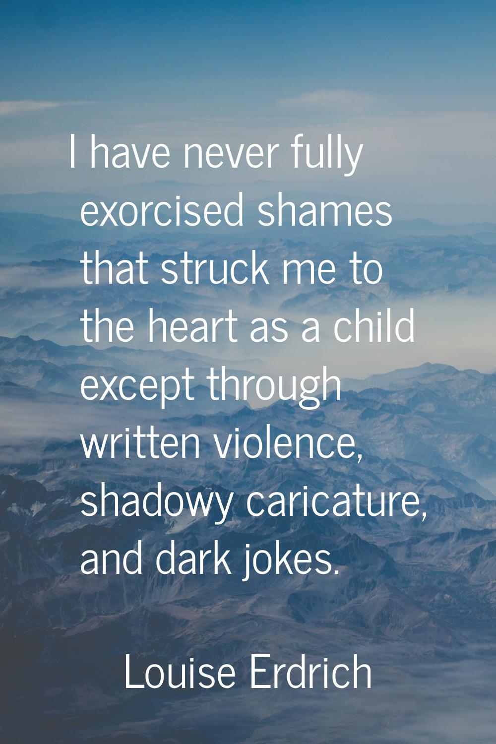 I have never fully exorcised shames that struck me to the heart as a child except through written v