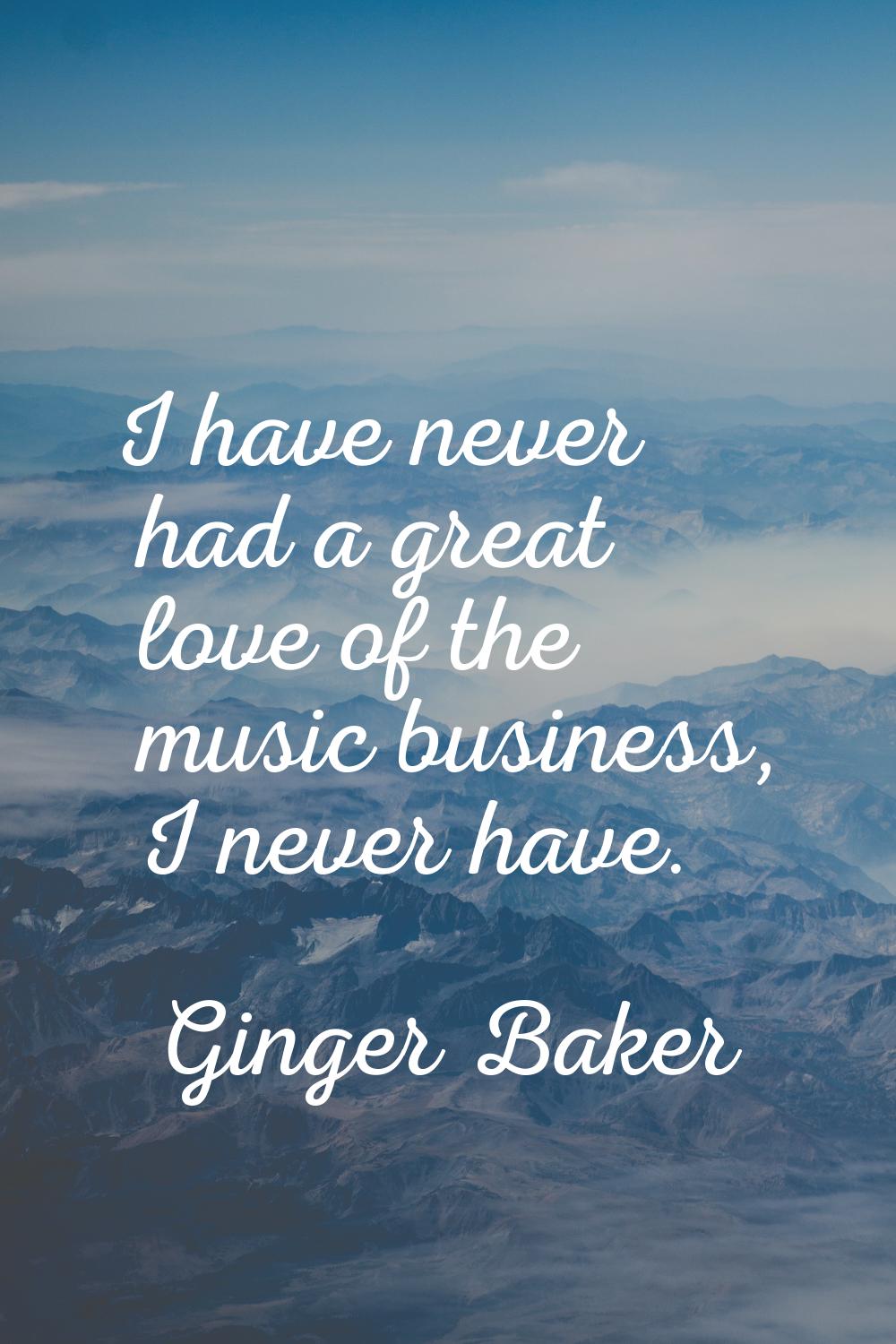 I have never had a great love of the music business, I never have.