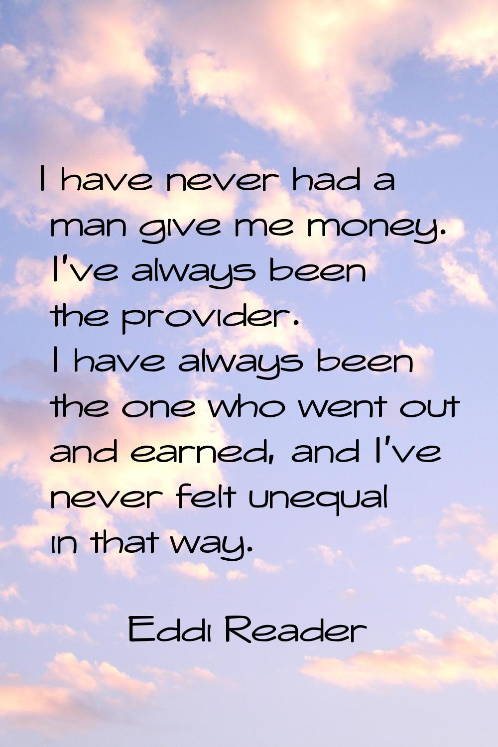 I have never had a man give me money. I've always been the provider. I have always been the one who