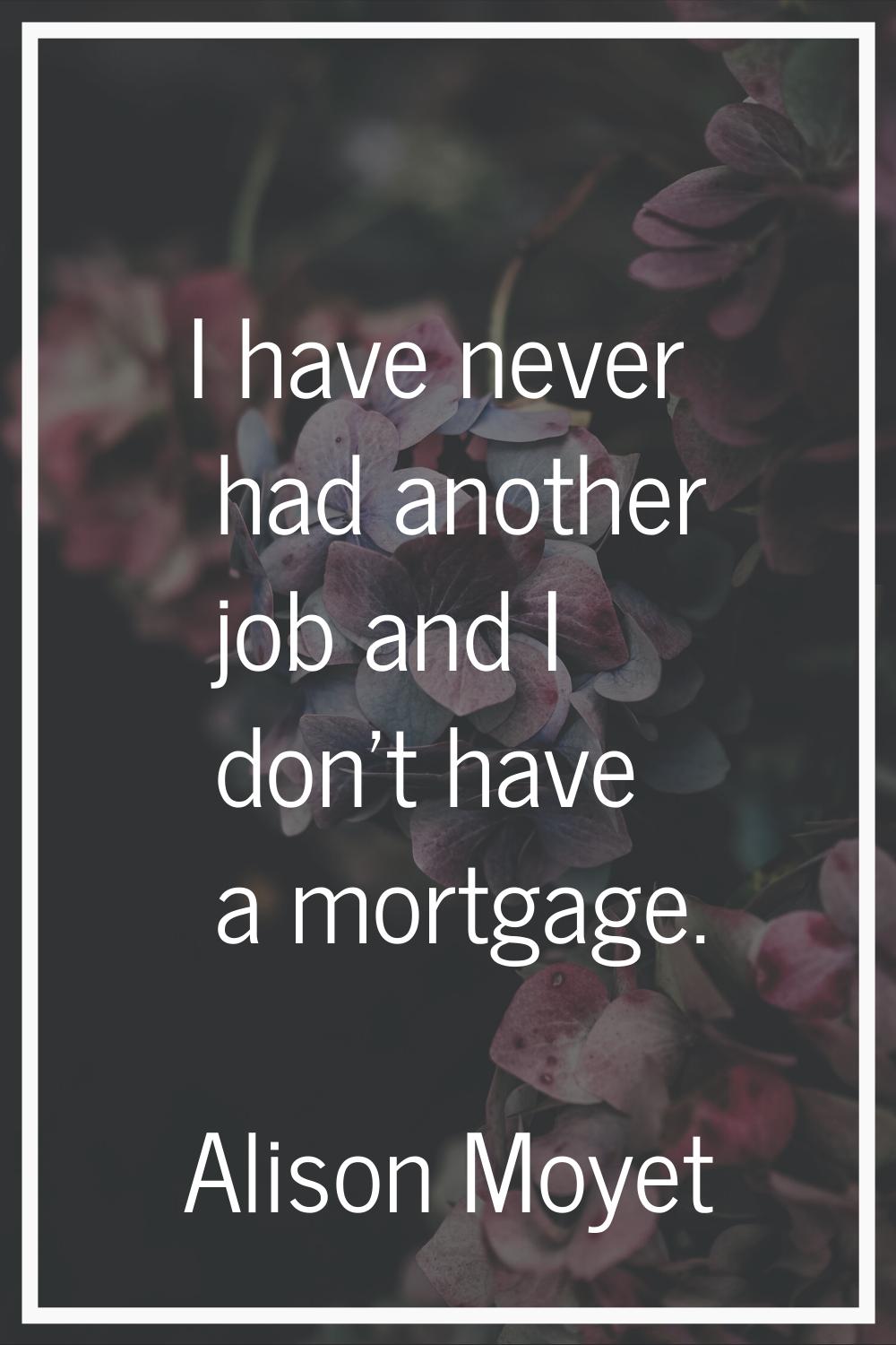 I have never had another job and I don't have a mortgage.
