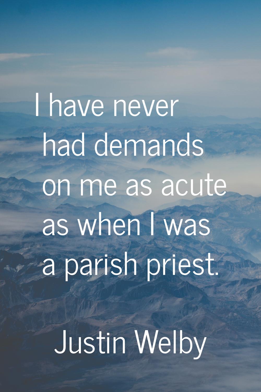 I have never had demands on me as acute as when I was a parish priest.