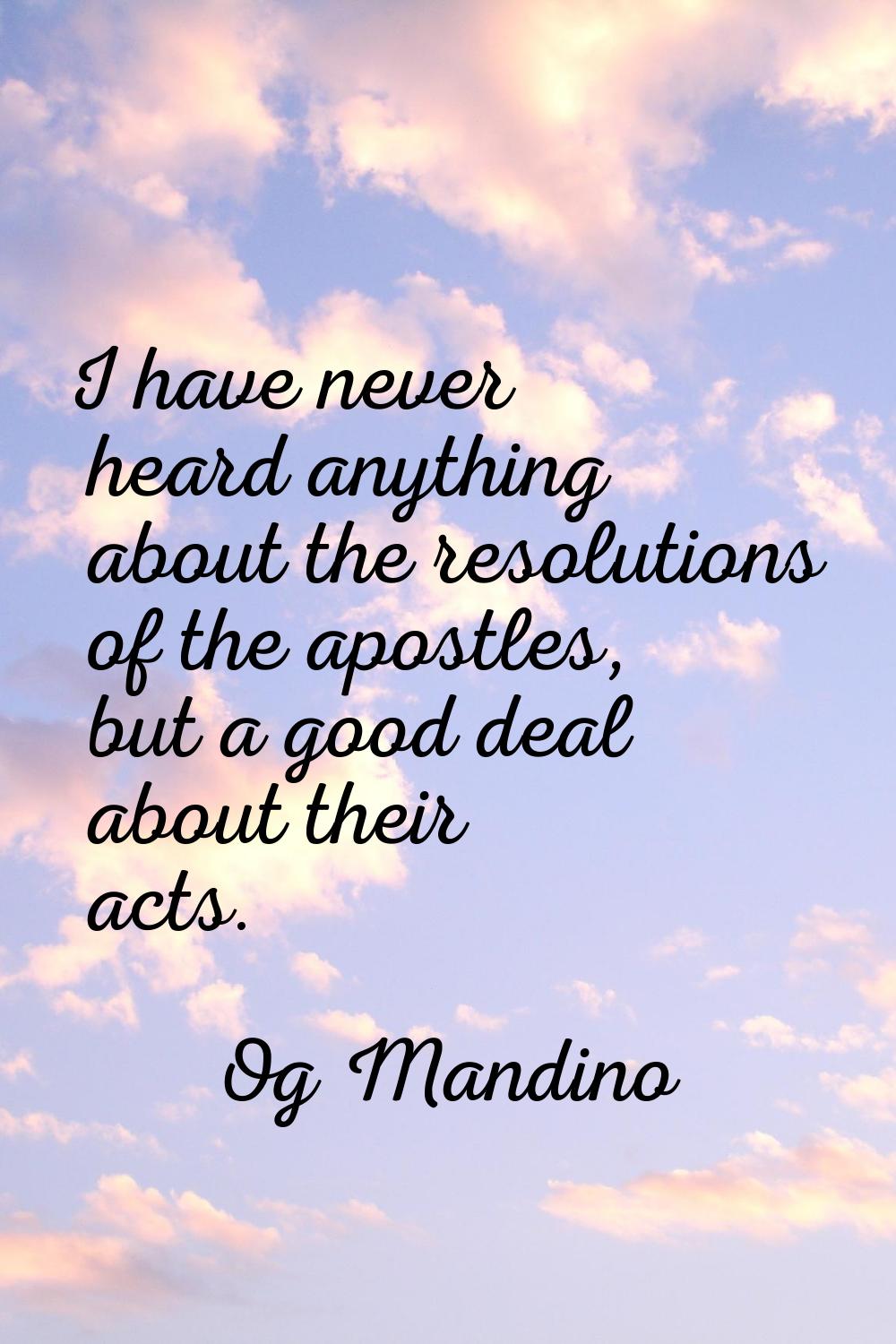 I have never heard anything about the resolutions of the apostles, but a good deal about their acts
