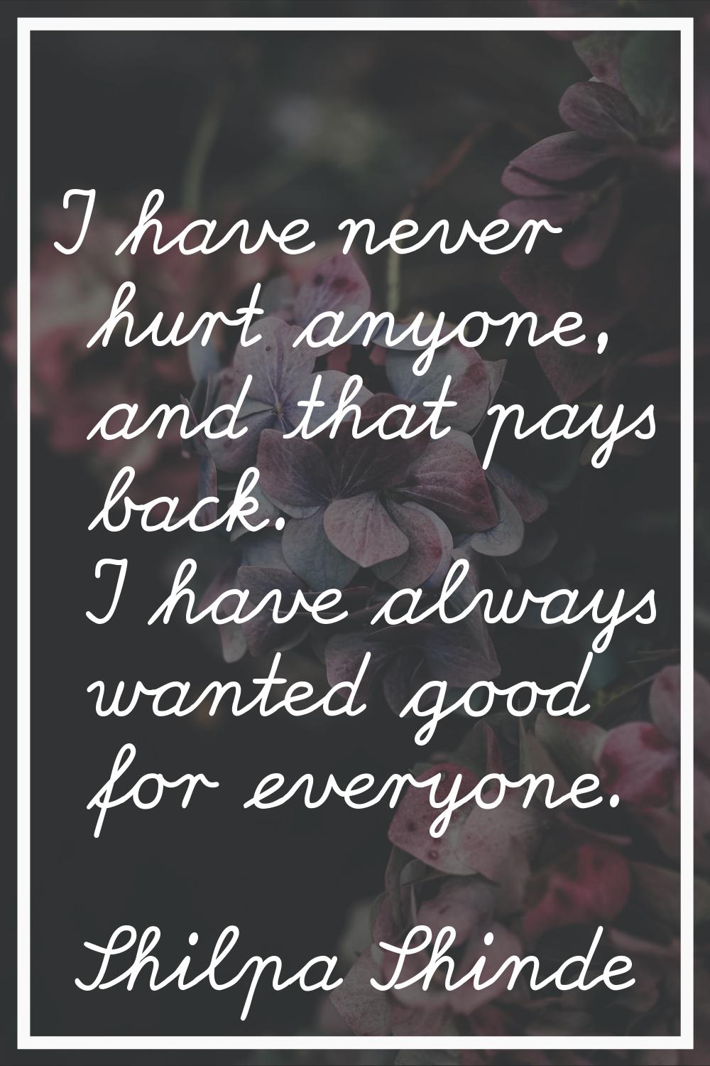I have never hurt anyone, and that pays back. I have always wanted good for everyone.