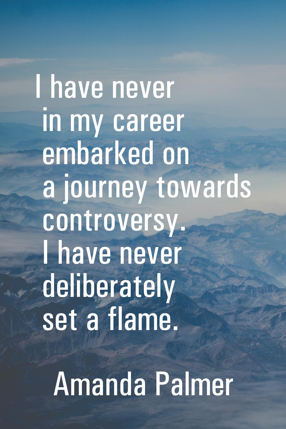 I have never in my career embarked on a journey towards controversy. I have never deliberately set 
