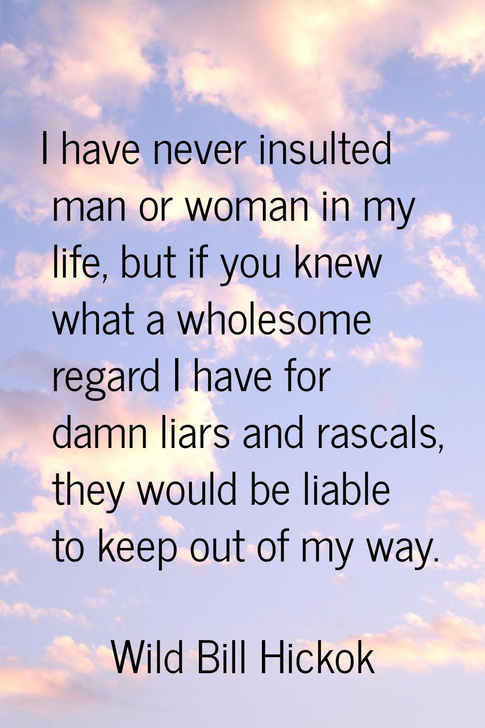 I have never insulted man or woman in my life, but if you knew what a wholesome regard I have for d