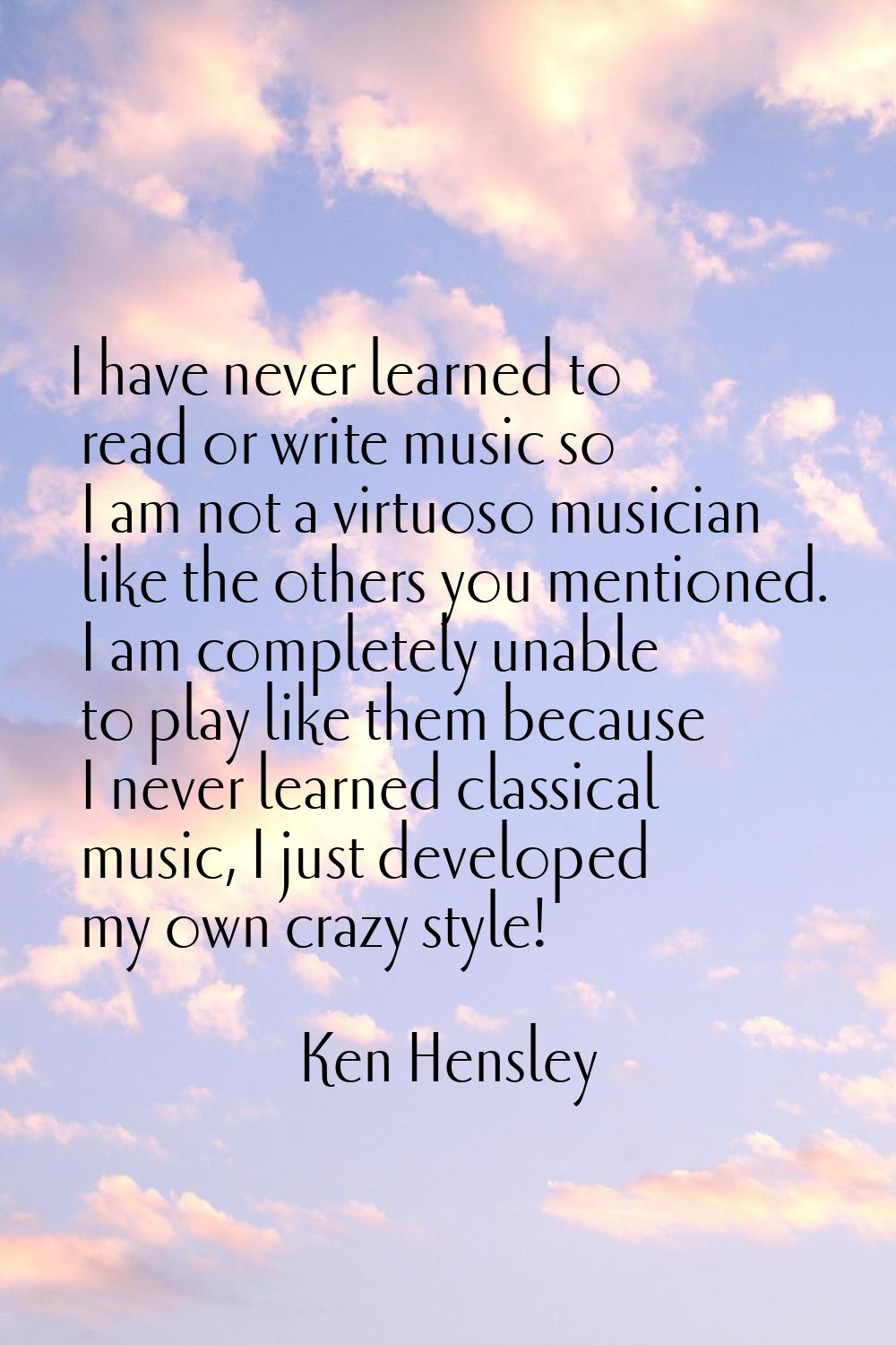 I have never learned to read or write music so I am not a virtuoso musician like the others you men
