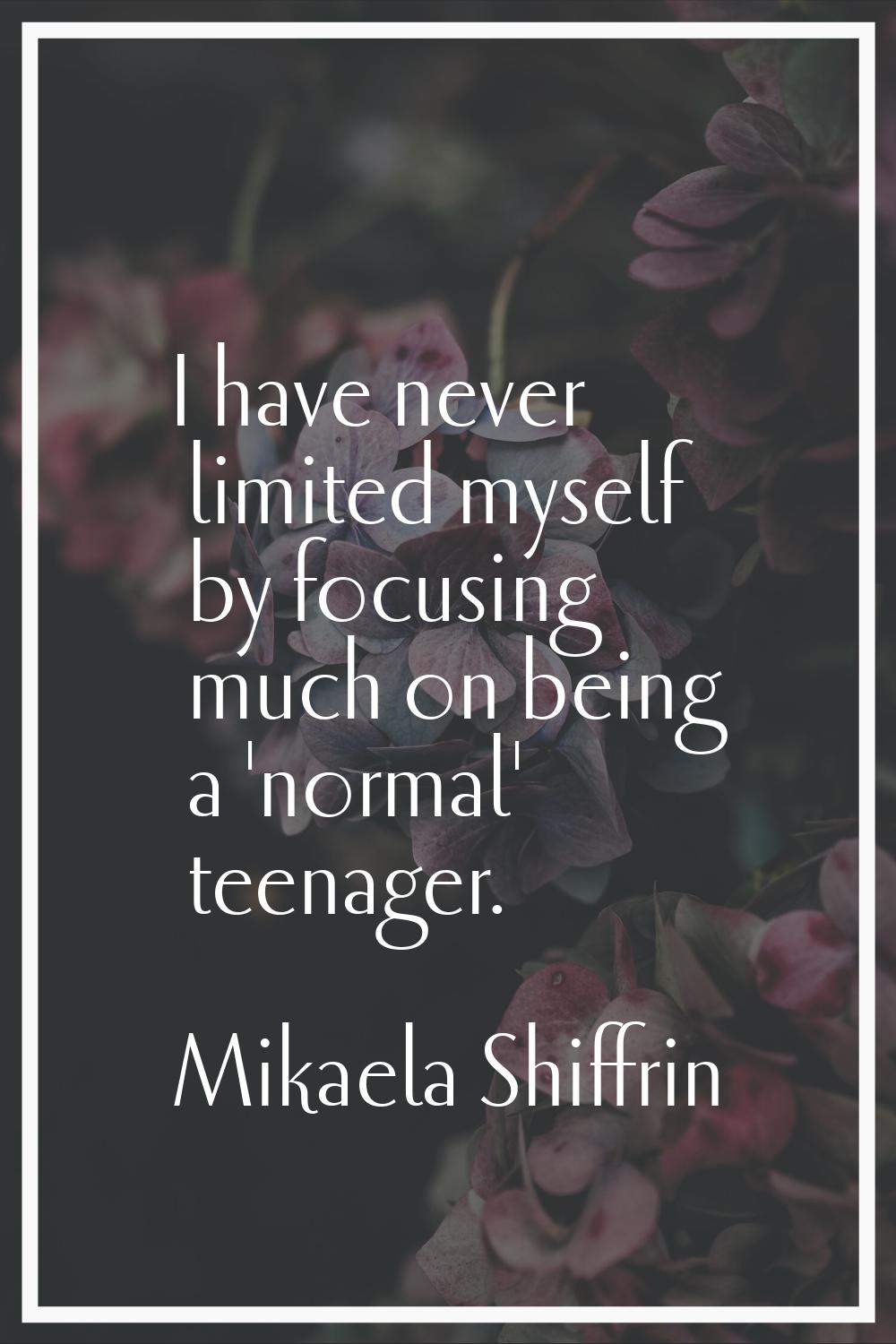 I have never limited myself by focusing much on being a 'normal' teenager.